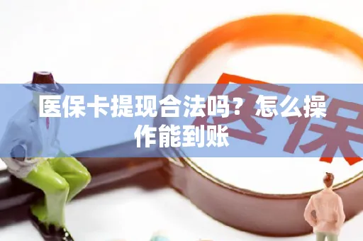 医保卡提现合法吗？怎么操作能到账